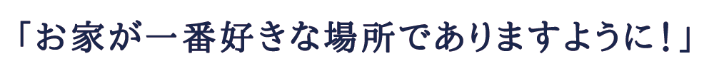 「お家が一番好きな場所でありますように！」